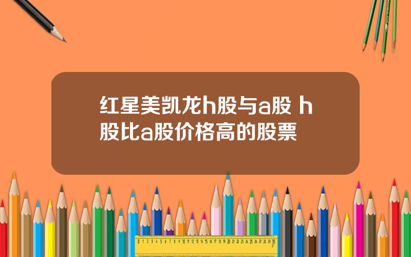 红星美凯龙h股与a股 h股比a股价格高的股票